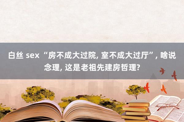 白丝 sex “房不成大过院, 室不成大过厅”, 啥说念理, 这是老祖先建房哲理?