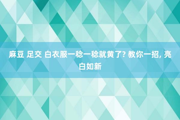 麻豆 足交 白衣服一稔一稔就黄了? 教你一招, 亮白如新