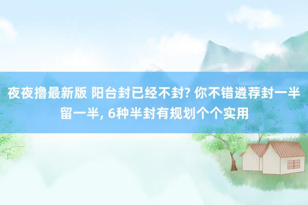 夜夜撸最新版 阳台封已经不封? 你不错遴荐封一半留一半, 6种半封有规划个个实用