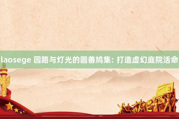 laosege 园路与灯光的圆善鸠集: 打造虚幻庭院活命