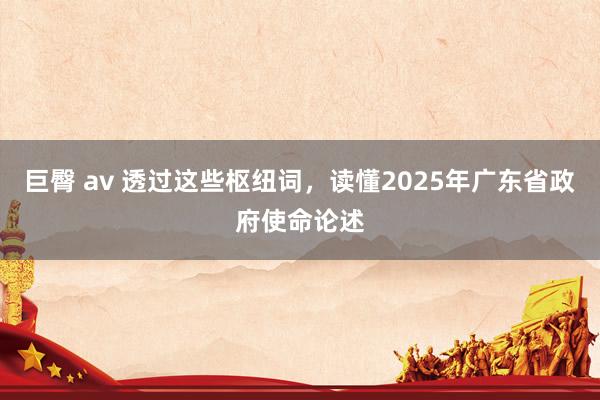 巨臀 av 透过这些枢纽词，读懂2025年广东省政府使命论述