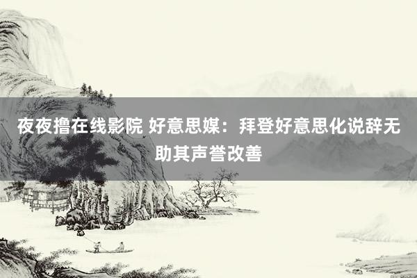 夜夜撸在线影院 好意思媒：拜登好意思化说辞无助其声誉改善