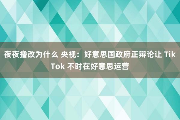 夜夜撸改为什么 央视：好意思国政府正辩论让 TikTok 不时在好意思运营