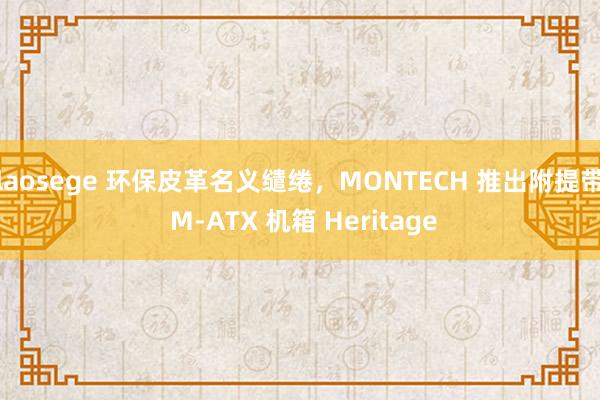 laosege 环保皮革名义缱绻，MONTECH 推出附提带 M-ATX 机箱 Heritage