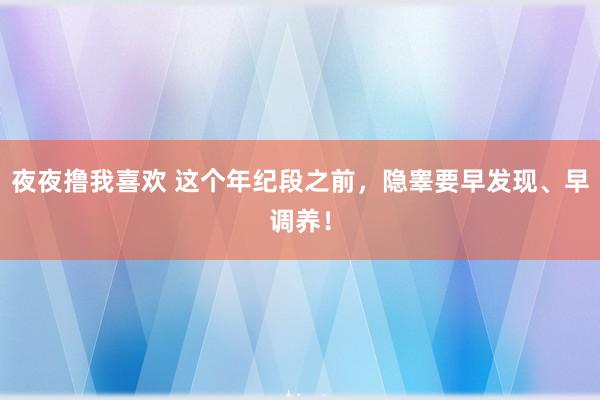 夜夜撸我喜欢 这个年纪段之前，隐睾要早发现、早调养！