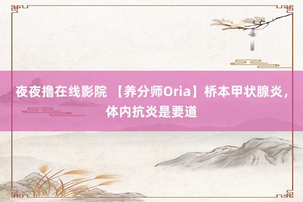 夜夜撸在线影院 【养分师Oria】桥本甲状腺炎，体内抗炎是要道