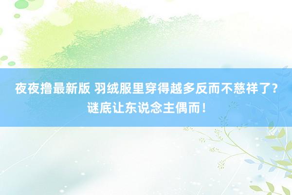 夜夜撸最新版 羽绒服里穿得越多反而不慈祥了？谜底让东说念主偶而！