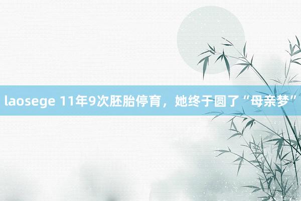 laosege 11年9次胚胎停育，她终于圆了“母亲梦”