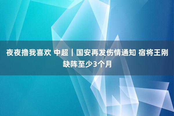 夜夜撸我喜欢 中超｜国安再发伤情通知 宿将王刚缺阵至少3个月