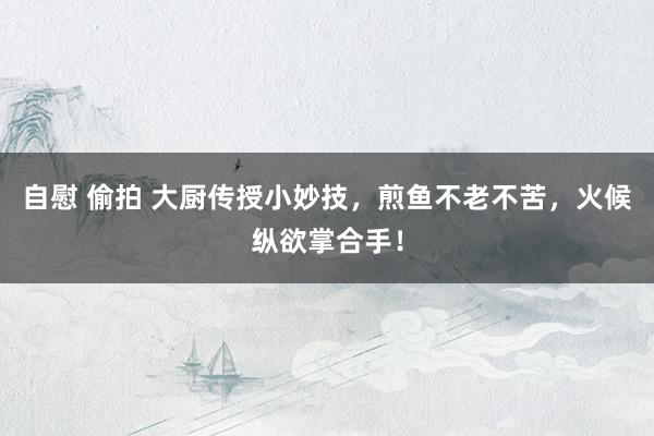 自慰 偷拍 大厨传授小妙技，煎鱼不老不苦，火候纵欲掌合手！