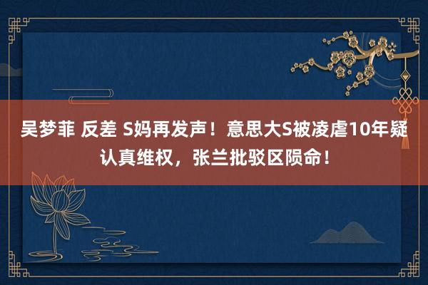 吴梦菲 反差 S妈再发声！意思大S被凌虐10年疑认真维权，张兰批驳区陨命！