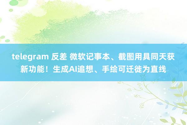 telegram 反差 微软记事本、截图用具同天获新功能！生成AI追想、手绘可迁徙为直线