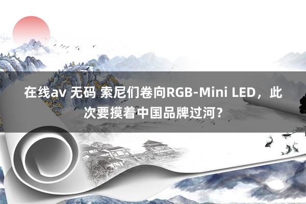 在线av 无码 索尼们卷向RGB-Mini LED，此次要摸着中国品牌过河？
