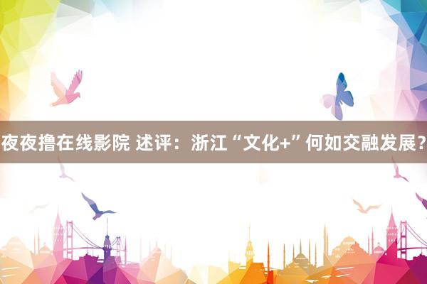 夜夜撸在线影院 述评：浙江“文化+”何如交融发展？