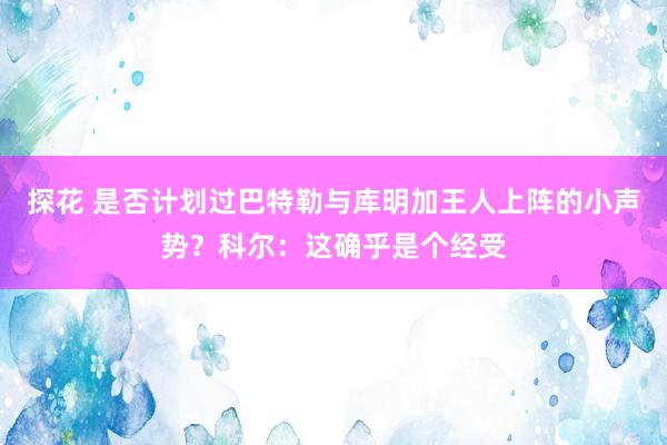 探花 是否计划过巴特勒与库明加王人上阵的小声势？科尔：这确乎是个经受