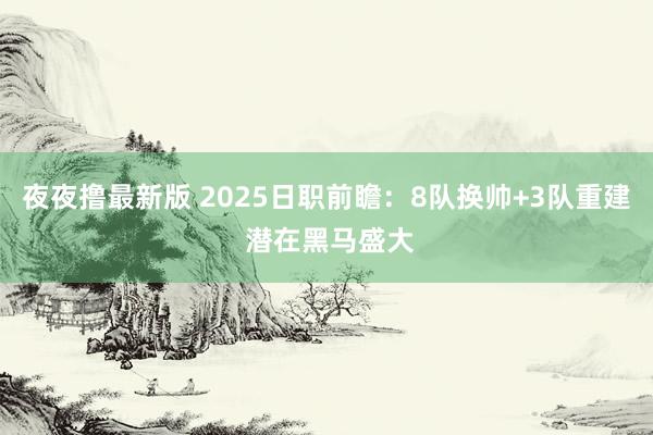 夜夜撸最新版 2025日职前瞻：8队换帅+3队重建 潜在黑马盛大