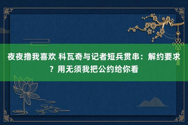 夜夜撸我喜欢 科瓦奇与记者短兵贯串：解约要求？用无须我把公约给你看