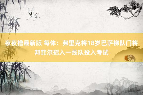 夜夜撸最新版 每体：弗里克将18岁巴萨梯队门将邦菲尔招入一线队投入考试