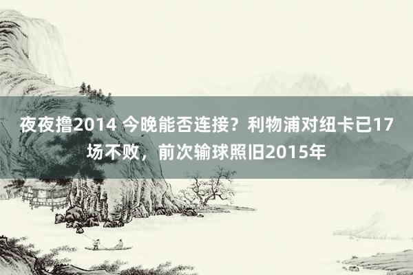 夜夜撸2014 今晚能否连接？利物浦对纽卡已17场不败，前次输球照旧2015年