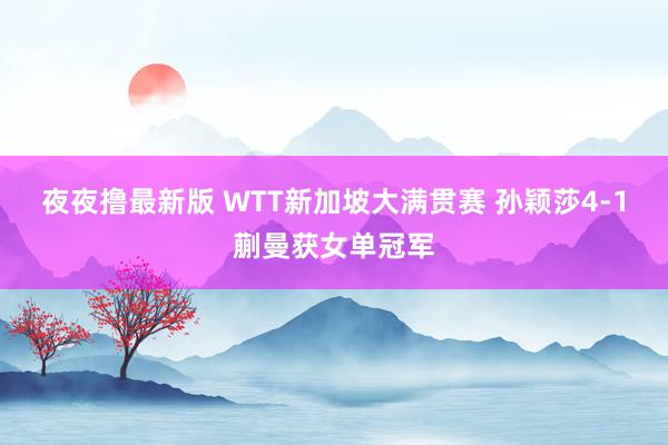 夜夜撸最新版 WTT新加坡大满贯赛 孙颖莎4-1蒯曼获女单冠军