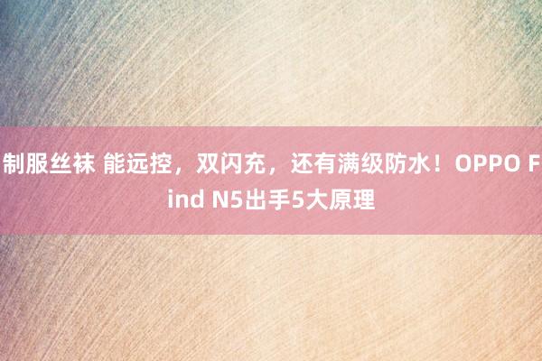 制服丝袜 能远控，双闪充，还有满级防水！OPPO Find N5出手5大原理