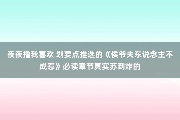 夜夜撸我喜欢 划要点推选的《侯爷夫东说念主不成惹》必读章节真实苏到炸的