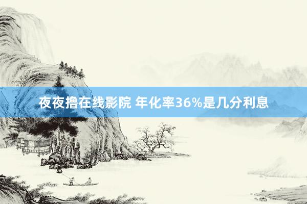 夜夜撸在线影院 年化率36%是几分利息