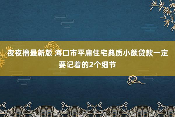 夜夜撸最新版 海口市平庸住宅典质小额贷款一定要记着的2个细节