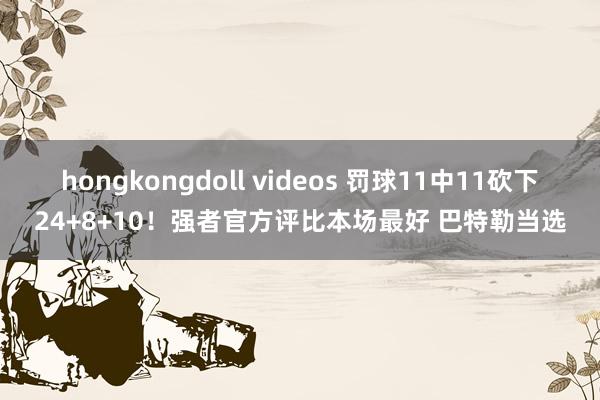 hongkongdoll videos 罚球11中11砍下24+8+10！强者官方评比本场最好 巴特勒当选