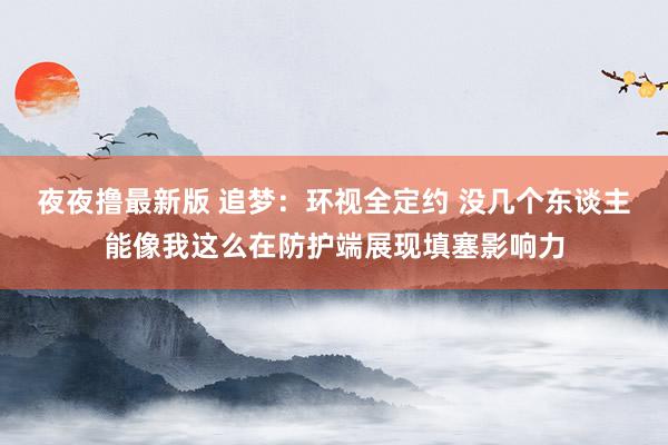 夜夜撸最新版 追梦：环视全定约 没几个东谈主能像我这么在防护端展现填塞影响力