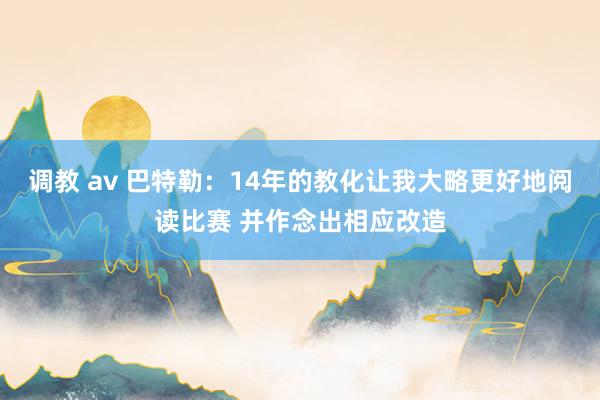 调教 av 巴特勒：14年的教化让我大略更好地阅读比赛 并作念出相应改造
