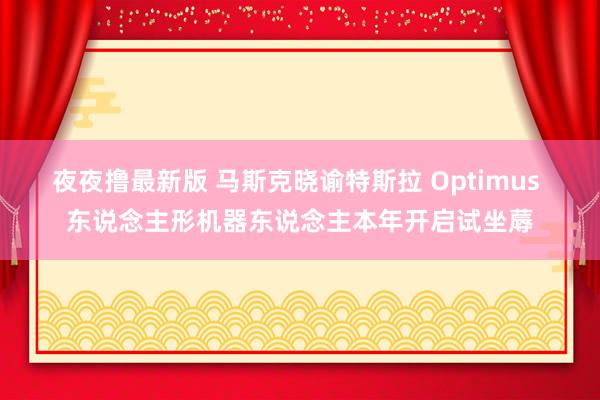 夜夜撸最新版 马斯克晓谕特斯拉 Optimus 东说念主形机器东说念主本年开启试坐蓐