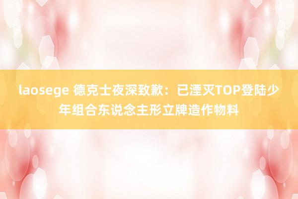 laosege 德克士夜深致歉：已湮灭TOP登陆少年组合东说念主形立牌造作物料