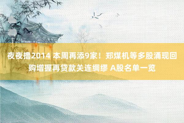 夜夜撸2014 本周再添9家！郑煤机等多股涌现回购增握再贷款关连绸缪 A股名单一览
