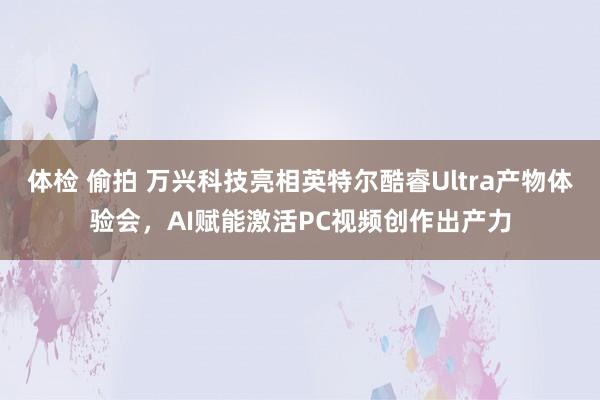 体检 偷拍 万兴科技亮相英特尔酷睿Ultra产物体验会，AI赋能激活PC视频创作出产力