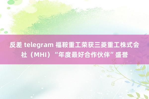 反差 telegram 福鞍重工荣获三菱重工株式会社（MHI）“年度最好合作伙伴”盛誉