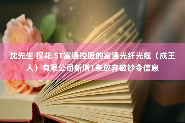 沈先生 探花 ST富通控股的富通光纤光缆（成王人）有限公司新增1条放弃破钞令信息