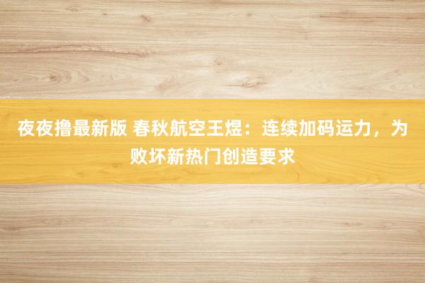夜夜撸最新版 春秋航空王煜：连续加码运力，为败坏新热门创造要求