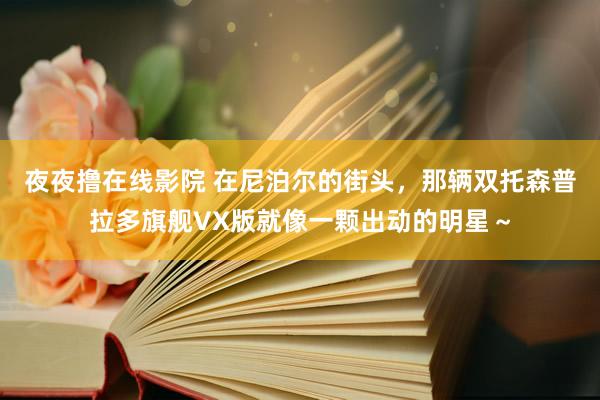 夜夜撸在线影院 在尼泊尔的街头，那辆双托森普拉多旗舰VX版就像一颗出动的明星～