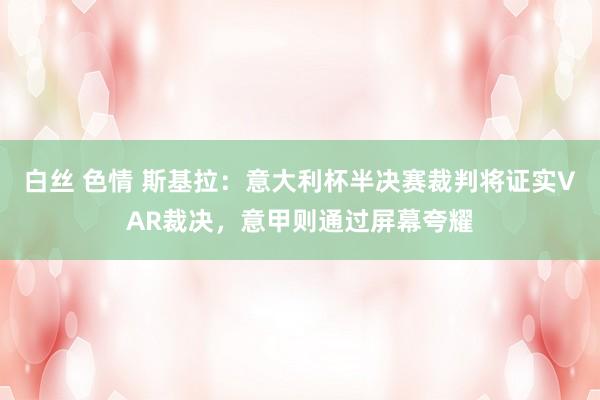 白丝 色情 斯基拉：意大利杯半决赛裁判将证实VAR裁决，意甲则通过屏幕夸耀