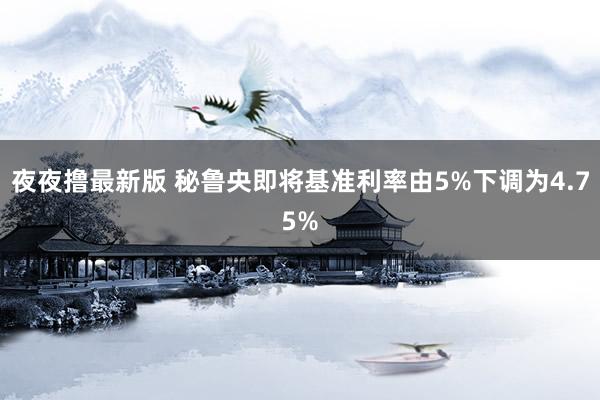 夜夜撸最新版 秘鲁央即将基准利率由5%下调为4.75%