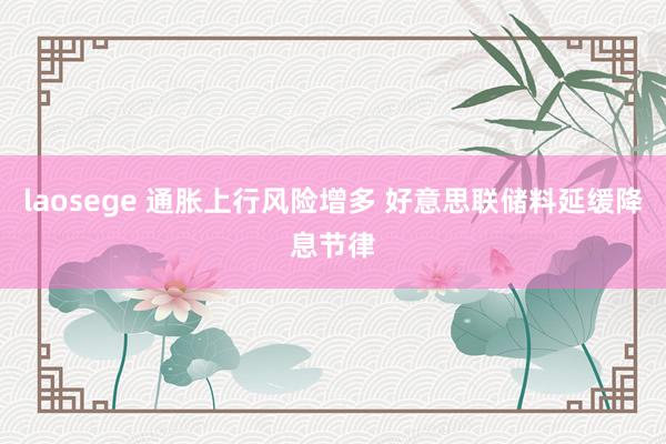 laosege 通胀上行风险增多 好意思联储料延缓降息节律