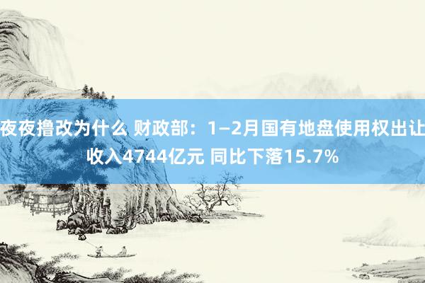 夜夜撸改为什么 财政部：1—2月国有地盘使用权出让收入4744亿元 同比下落15.7%