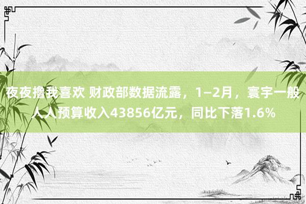 夜夜撸我喜欢 财政部数据流露，1—2月，寰宇一般人人预算收入43856亿元，同比下落1.6%