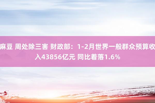 麻豆 周处除三害 财政部：1-2月世界一般群众预算收入43856亿元 同比着落1.6%
