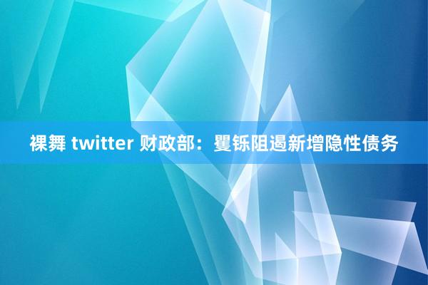 裸舞 twitter 财政部：矍铄阻遏新增隐性债务