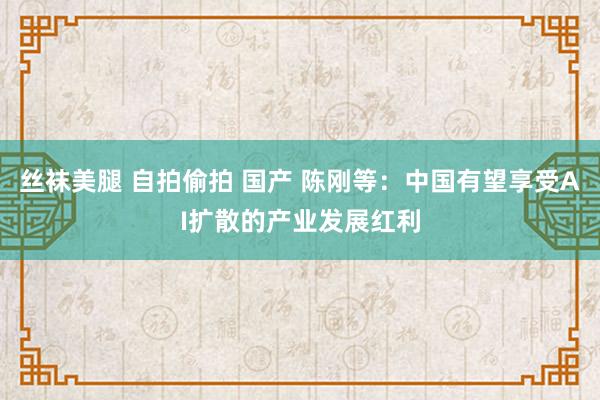 丝袜美腿 自拍偷拍 国产 陈刚等：中国有望享受AI扩散的产业发展红利