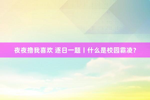 夜夜撸我喜欢 逐日一题丨什么是校园霸凌？