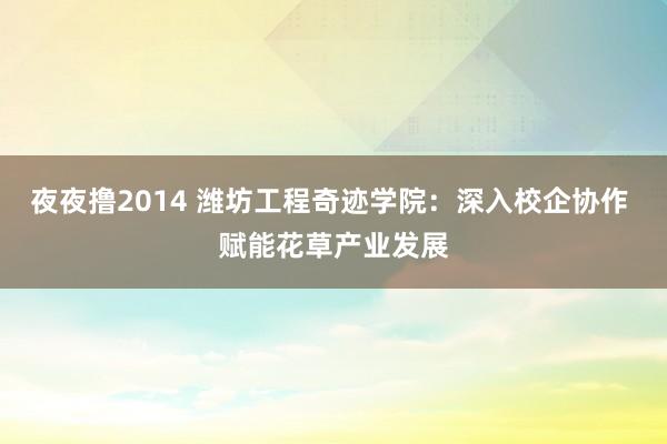 夜夜撸2014 潍坊工程奇迹学院：深入校企协作 赋能花草产业发展