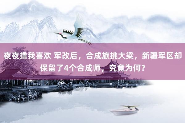 夜夜撸我喜欢 军改后，合成旅挑大梁，新疆军区却保留了4个合成师，究竟为何？